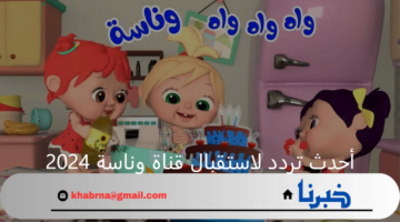 بإشارة قوية.. أحدث تردد لاستقبال قناة وناسة 2024 Wanasah على نايل سات وعرب سات