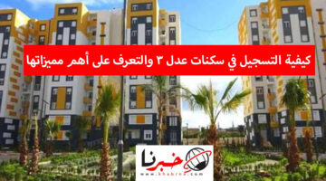 كيفية التسجيل في سكنات عدل 3 والتعرف على أهم مميزاتها