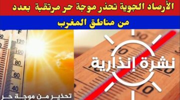 الأرصاد الجوية توضح.. موعد بداية ونهاية موجة الحر بالمغرب نشرة إنذارية باللون البرتقالي
