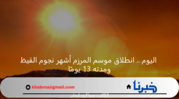 اليوم .. انطلاق موسم المرزم أشهر نجوم القيظ ومدته 13 يومًا