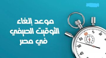 تزامنا مع قرار غلق المحلات.. متى موعد إلغاء التوقيت الصيفي في مصر 2024؟