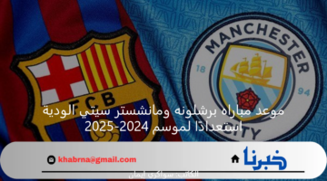 موعد مباراه برشلونه ومانشستر سيتي الودية استعدادًا لموسم الجديد والتشكيلة المتوقعة