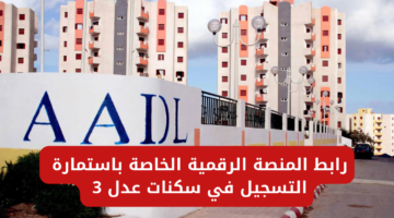 "لينــــــك 𝐀𝐀𝐃𝐋 𝟑".. رابط المنصة الرقمية الخاصة باستمارة التسجيل في سكنات عدل 3 “aadl 2024 inscription”