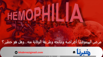 مرض الهيموفيليا أعراضه ونتائجه وطريقة الوقاية منه…وهل هو خطير؟