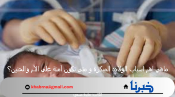 ماهي اهم اسباب الولادة المبكرة و متى تكون آمنة على الأم والجنين؟