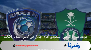 موعد مباراة الاهلي السعودي أمام الهلال في كأس السوبر 2024