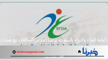 الهيئة العامة للغذاء والدواء بالسعودية ترصد عدد من المخالفات تبع منشآت طبية