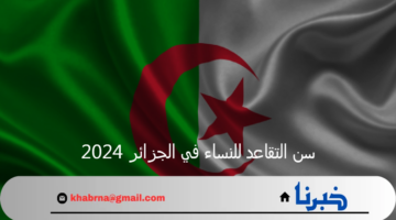 بعد تعديلات الحكومة الجزائرية ما هو سن التقاعد للنساء في الجزائر 2024؟