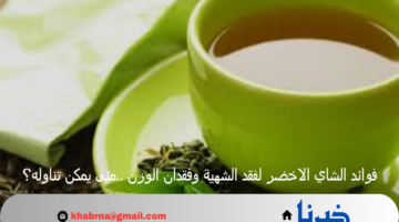 فوائد الشاي الاخضر لسد الشهية وفقدان الوزن ..متى يمكن تناوله؟