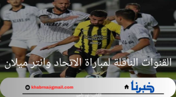 اعرف الآن.. القنوات الناقلة لمباراة الاتحاد وانتر ميلان في المباريات الودية 2024