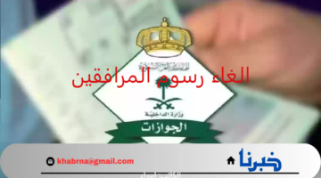الغاء رسوم المرافقين في السعودية حقيقة أم شائعة.. "الجوازات" تحسم الأمر بشأن الأنباء المتداولة