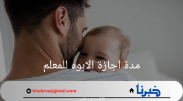 ما هي مدة اجازة الابوه للمعلم في المملكة 2024 وكيفية التقديم والحصول على الإجازة؟