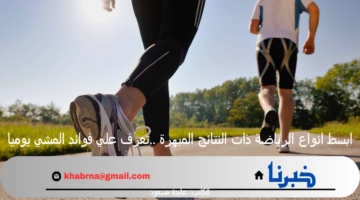 ابسط انواع الرياضة ذات النتائج المبهرة ..تعرف علي فوائد المشي يوميا