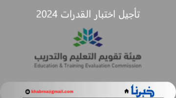 هيئة تقويم التعليم والتدريب تؤكد إمكانية تأجيل اختبار القدرات 2024 لمدة 72 ساعة