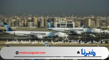 ما صحة خبر بيع المطارات المصرية ..تعرف علي الحقيقة بالتفاصيل