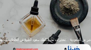 مباشر من السعودية ….تحذيرات مدينة الملك سعود الطبية من الخلطات التجميلية