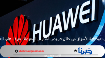 هواوي تعود بقوة للأسواق من خلال عروض المدارس السعودية ..تعرف علي التفاصيل