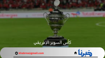 متي موعد كأس السوبر الإفريقي بين الأهلي والزمالك فى السعودية