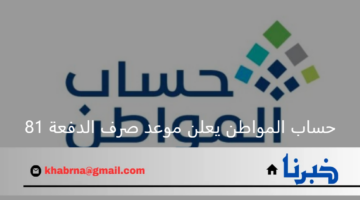 حساب المواطن يعلن موعد صرف الدفعة 81 لشهر أغسطس 2024