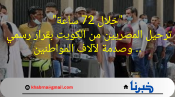 "خلال 72 ساعة"ترحيل المصريين من الكويت بقرار رسمي .. وصدمة لآلاف المواطنين