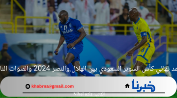 موعد نهائي كأس السوبر السعودي بين الهلال والنصر 2024 والقنوات الناقلة