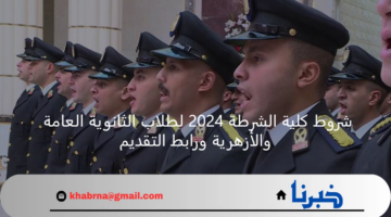 شروط كلية الشرطة 2024 لطلاب الثانوية العامة والأزهرية ورابط التقديم
