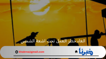 الغاء حظر العمل تحت اشعة الشمس بدء من 15 سبتمبر الجاري
