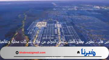 خبر هام ...تطوير مطار الملك سلمان الدولي من خلال شركات محلية وعالمية