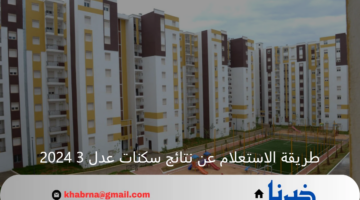 بالخطوات ... طريقة الاستعلام عن نتائج سكنات عدل 3 2024 والشروط المطلوبة للتقديم