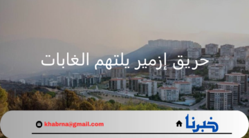 حريق إزمير يلتهم الغابات ويدمر مساحات واسعة منها ويمتد إلى المناطق السكنية