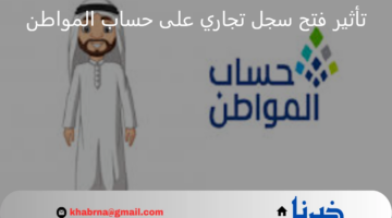 برنامج حساب المواطن يوضح كيف يؤثر فتح سجل تجاري على استحقاق الدعم؟