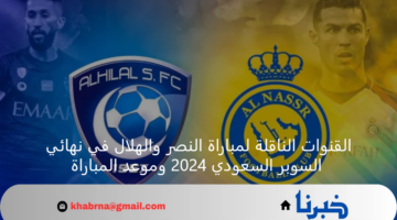 القنوات الناقلة لمباراة النصر والهلال في نهائي السوبر السعودي 2024 وموعد المباراة
