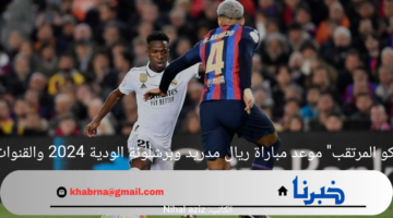 "الكلاسيكو المرتقب" موعد مباراة ريال مدريد وبرشلونة الودية 2024 والقنوات الناقلة