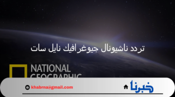 الآن تردد ناشيونال جيوغرافيك نايل سات وعرب سات 2024 وكيفية استقبالها