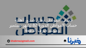 حساب المواطن يعلن صدور اهلية حساب المواطن الدورة 82 لشهر سبتمبر وموعد صرف الدفعة