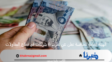 الهيئة العامة للمنافسة تعلن عن تغريم 6 شركات في قطاع المقاولات