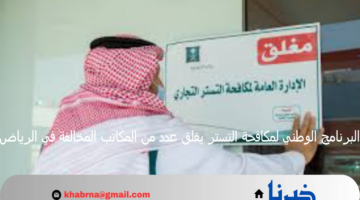 البرنامج الوطني لمكافحة التستر يغلق عدد من المكاتب المخالفة في الرياض