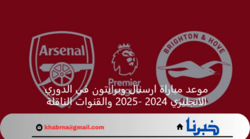 موعد مباراة ارسنال وبرايتون في الدوري الانجليزي 2024 -2025 والقنوات الناقلة