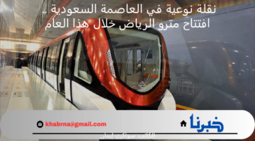 نقلة نوعية في العاصمة السعودية .. افتتاح مترو الرياض خلال هذا العام