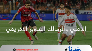 الكاف يصدر تعليمات جديدة بشأن مباراة الاهلي والزمالك في السوبر الافريقي 2024