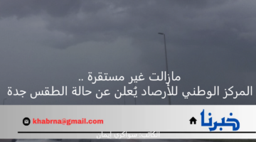 مازالت غير مستقرة .. المركز الوطني للأرصاد يُعلن عن حالة الطقس جدة
