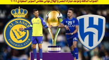 القنوات الناقلة وموعد مباراة النصر والهلال نهائي كأس السوبر السعودي 2024 وملامح التشكيل