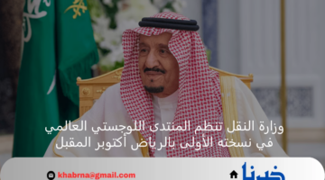 وزارة النقل تنظم المنتدى اللوجستي العالمي في نسخته الأولى بالرياض أكتوبر المقبل
