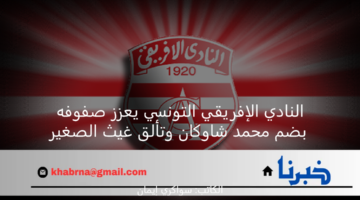 النادي الإفريقي التونسي يعزز صفوفه بضم محمد شاوكان وتألق غيث الصغير