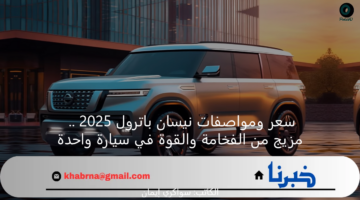 سعر ومواصفات نيسان باترول 2025 .. مزيج من الفخامة والقوة في سيارة واحدة