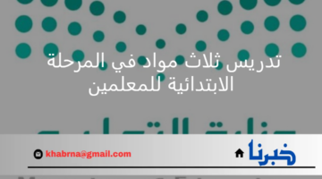 للمعلم المتخصص.. وزارة التعليم تسند تدريس 3 مواد بالمرحلة الابتدائية للمعلمين