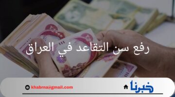عاجل.. الحكومة العراقية تقرر رفع سن التقاعد في العراق للعام الحالي 2024