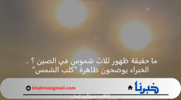 ما حقيقة ظهور ثلاث شموس في الصين ؟ .. الخبراء يوضحون ظاهرة "كلب الشمس"