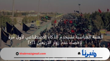 العتبة العباسية تستخدم الذكاء الاصطناعي لأول مرة لإحصاء عدد زوار الاربعين ٢٠٢٤