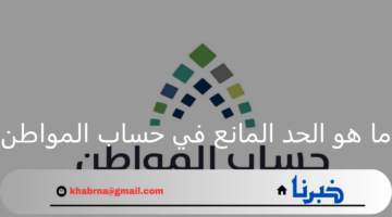 ما هو الحد المانع لحساب المواطن ومعنى تجاوز هذا الحد في الدعم؟ خدمة المستفيدين توضح